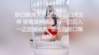 肤白貌美大长腿的极品白虎女神 穿着旗袍操逼 被一边后入一边直播调教  最后直接口爆吞精！