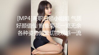 [MP4]兼职白领小姐姐 气质好颜值佳 鲍鱼菊花一览无余 各种姿势频繁切换观感一流