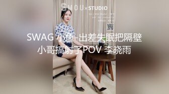 SWAG 小鱼-出差失眠把隔壁小哥搞射了POV 李晓雨