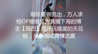 ⚫️⚫️最新重磅流出，万人求档OF慢慢成为黄播下海的博主【薇凹】测评玩跳蛋的天花板，亲身测试真情流露