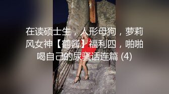 在读硕士生，人形母狗，萝莉风女神【鹤酱】福利四，啪啪喝自己的尿骚话连篇 (4)