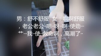 男：舒不舒服  女：啊啊舒服，老公老公··嗯··呀··啊··使劲···艹···我··使··救命啊，高潮了··