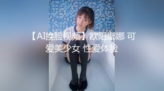 【AI换脸视频】欧阳娜娜 可爱美少女 性爱体验