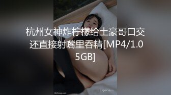 杭州女神炸柠檬给土豪哥口交 还直接射嘴里吞精[MP4/1.05GB]