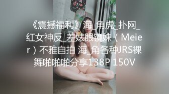 《震撼福利》海_角虎_扑网_红女神反_差婊眼镜妹（Meier）不雅自拍 海_角各种JRS裸舞啪啪啪分享138P 150V