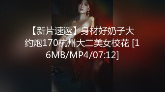 【新片速遞】身材好奶子大 约炮170杭州大二美女校花 [16MB/MP4/07:12]