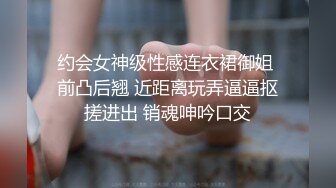 约会女神级性感连衣裙御姐 前凸后翘 近距离玩弄逼逼抠搓进出 销魂呻吟口交