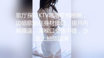 歌厅探花KTV唱唱歌啪啪啪，边唱歌躺在身材揉奶，拨开内裤摸逼，深喉口交活不错，沙发上抽插猛操