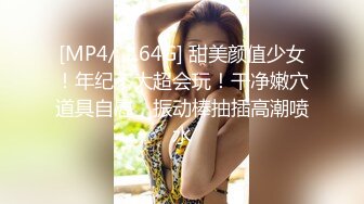 [MP4/ 1.64G] 甜美颜值少女！年纪不大超会玩！干净嫩穴道具自慰，振动棒抽插高潮喷水