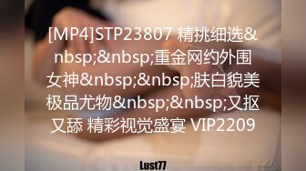 [MP4]STP23807 精挑细选&nbsp;&nbsp;重金网约外围女神&nbsp;&nbsp;肤白貌美极品尤物&nbsp;&nbsp;又抠又舔 精彩视觉盛宴 VIP2209