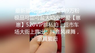 最新福利青春无敌推特9万粉极品可甜可盐大奶小可爱【崽崽】520VIP群私拍，超市车场大街上露出，抖音风裸舞，道具紫薇