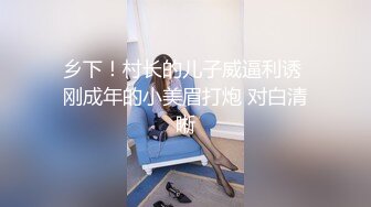 乡下！村长的儿子威逼利诱 刚成年的小美眉打炮 对白清晰