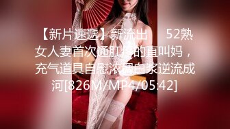 【新片速遞】新流出❤️52熟女人妻首次通肛疼的直叫妈，充气道具自慰浓稠白浆逆流成河[826M/MP4/05:42]