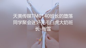 天美传媒TM0140班长的堕落同学聚会迷奸无毛白虎大奶班长-杨雪