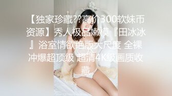 【独家珍藏??高价300软妹币资源】秀人极品嫩模『田冰冰』浴室情欲绝版大尺度 全裸冲爆超顶级 超清4K级画质收藏