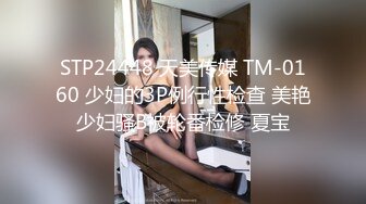 STP24448 天美传媒 TM-0160 少妇的3P例行性检查 美艳少妇骚B被轮番检修 夏宝