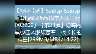 【新速片遞】&nbsp;&nbsp; ✨OF韩国极品TS美人妖「lin002200」【第23弹】隐晦的黑纱连体服却藏着一根长长的鸡巴[299MB/MP4/14:22]