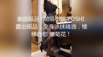 泰国极品 · 萌萌小妖 YOSHI 露出极品，全身涂抹精油，楼梯自慰 爆菊花！