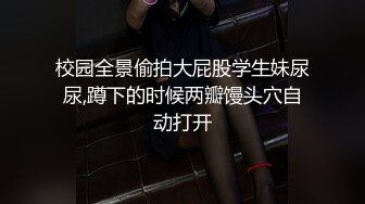 校园全景偷拍大屁股学生妹尿尿,蹲下的时候两瓣馒头穴自动打开