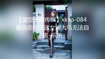 【星空无限传媒】xkvp-084 骚浪岳母沉迷女婿大鸟无法自拔-乐乐