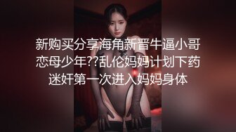 新购买分享海角新晋牛逼小哥恋母少年??乱伦妈妈计划下药迷奸第一次进入妈妈身体