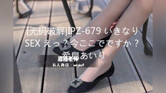 [无码破解]IPZ-679 いきなりSEX えっ？今ここでですか？ 希島あいり