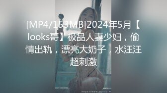 [MP4/153MB]2024年5月【looks哥】极品人妻少妇，偷情出轨，漂亮大奶子，水汪汪超刺激