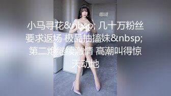 小马寻花&nbsp; 几十万粉丝要求返场 极品抽搐妹&nbsp; 第二炮继续激情 高潮叫得惊天动地