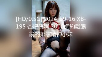 [HD/0.5G] 2024-09-16 XB-195 杏吧傳媒 3000網約戴眼鏡的鄰家精神小妹