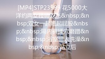 [MP4]STP23999 花5000大洋约两女技师双飞&nbsp;&nbsp;双女一起翘起屁股&nbsp;&nbsp;隔内裤揉穴磨蹭&nbsp;&nbsp;浴室三人洗澡&nbsp;&nbsp;站立后