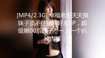 [MP4/2.3G] 幸福老哥天天搞妹子顶不住找两好友4P，超级嫩00后妹子，一人一个扒掉内裤