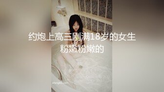 约炮上高三刚满18岁的女生粉嫩粉嫩的