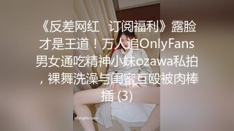 《反差网红✅订阅福利》露脸才是王道！万人追OnlyFans男女通吃精神小妹ozawa私拍，裸舞洗澡与闺蜜互殴被肉棒插 (3)