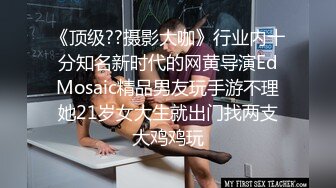 《顶级??摄影大咖》行业内十分知名新时代的网黄导演EdMosaic精品男友玩手游不理她21岁女大生就出门找两支大鸡鸡玩