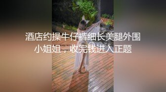 酒店约操牛仔裤细长美腿外围小姐姐，收完钱进入正题