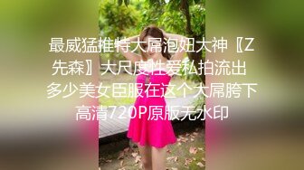 最威猛推特大屌泡妞大神〖Z先森〗大尺度性爱私拍流出 多少美女臣服在这个大屌胯下高清720P原版无水印