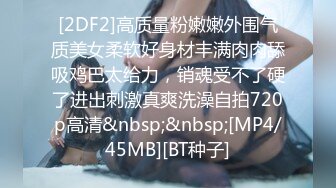 [2DF2]高质量粉嫩嫩外围气质美女柔软好身材丰满肉肉舔吸鸡巴太给力，销魂受不了硬了进出刺激真爽洗澡自拍720p高清&nbsp;&nbsp;[MP4/45MB][BT种子]