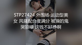 STP27424 外围场 运动型美女 风骚配合度满分 被操的鬼哭狼嚎 这钱不好挣啊