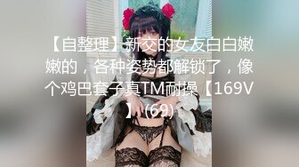 【自整理】新交的女友白白嫩嫩的，各种姿势都解锁了，像个鸡巴套子真TM耐操【169V】 (69)