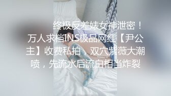 ❤️❤️终极反差婊女神泄密！万人求档INS极品网红【尹公主】收费私拍，双穴紫薇大潮喷，先流水后流白相当炸裂