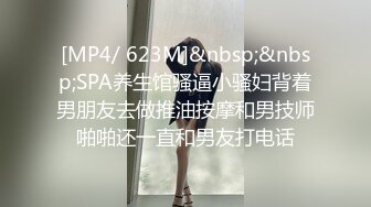 [MP4/ 623M]&nbsp;&nbsp;SPA养生馆骚逼小骚妇背着男朋友去做推油按摩和男技师啪啪还一直和男友打电话