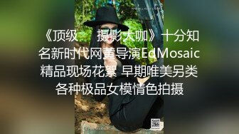 《顶级❤️摄影大咖》十分知名新时代网黄导演EdMosaic精品现场花絮 早期唯美另类各种极品女模情色拍摄