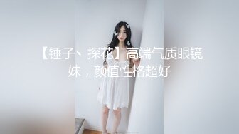 【锤子丶探花】高端气质眼镜妹，颜值性格超好