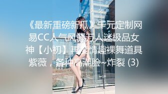 《最新重磅新瓜》千元定制网易CC人气风骚万人迷极品女神【小初】再度情趣裸舞道具紫薇，各种高潮脸~炸裂 (3)