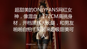 超甜美的ONLYFANS网红女神，像混血！172CM高挑身材，开档黑丝大长腿，和男友啪啪自拍！笑起来超级甜美可人