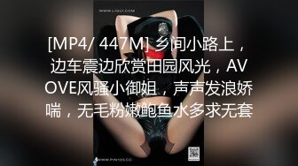 [MP4/ 447M] 乡间小路上，边车震边欣赏田园风光，AVOVE风骚小御姐，声声发浪娇喘，无毛粉嫩鲍鱼水多求无套