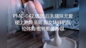 PMC-042.斑斑.巨乳骚妹无套硬上熟睡亲哥.痴女妹妹的乱伦体验.蜜桃影像传媒