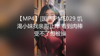 【MP4】[国产]PME029 饥渴小妹找亲哥止痒 看到肉棒受不了想被操