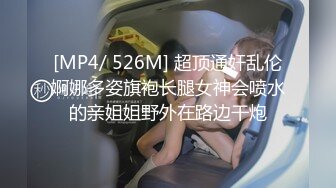 [MP4/ 526M] 超顶通奸乱伦婀娜多姿旗袍长腿女神会喷水的亲姐姐野外在路边干炮