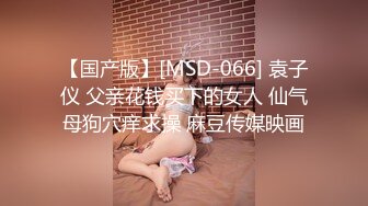 【国产版】[MSD-066] 袁子仪 父亲花钱买下的女人 仙气母狗穴痒求操 麻豆传媒映画